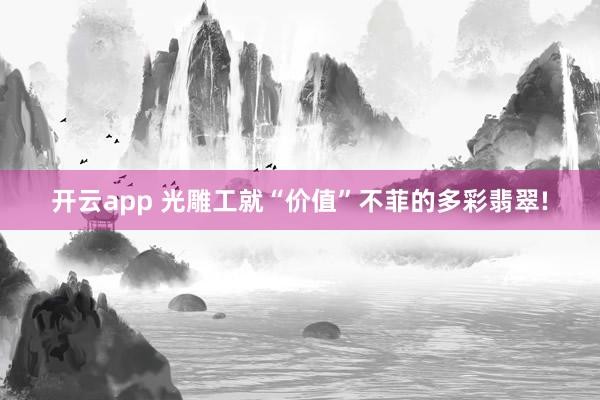 开云app 光雕工就“价值”不菲的多彩翡翠!