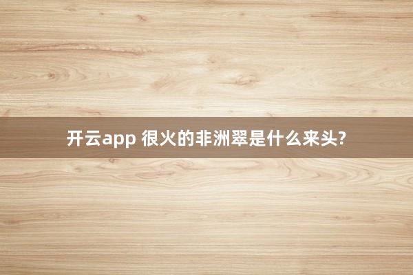 开云app 很火的非洲翠是什么来头?