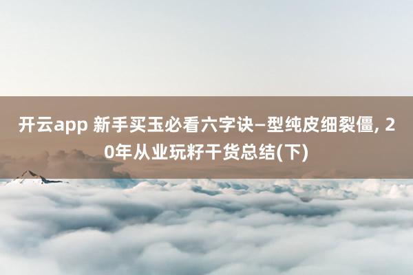 开云app 新手买玉必看六字诀—型纯皮细裂僵， 20年从业玩籽干货总结(下)