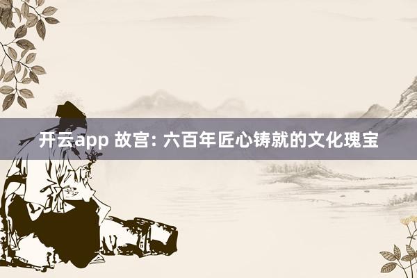 开云app 故宫: 六百年匠心铸就的文化瑰宝