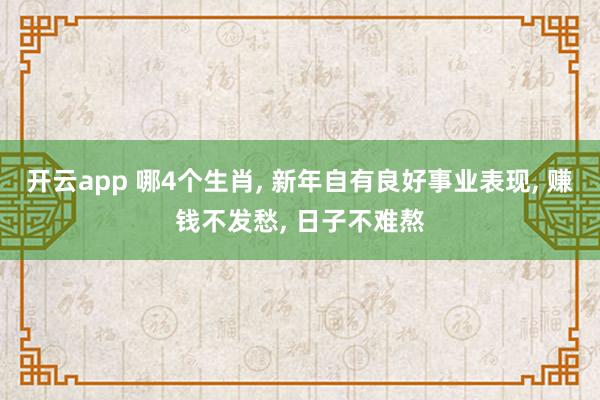 开云app 哪4个生肖， 新年自有良好事业表现， 赚钱不发愁， 日子不难熬