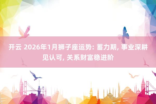 开云 2026年1月狮子座运势: 蓄力期， 事业深耕见认可， 关系财富稳进阶
