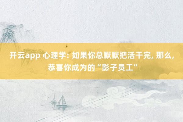 开云app 心理学: 如果你总默默把活干完， 那么， 恭喜你成为的“影子员工”