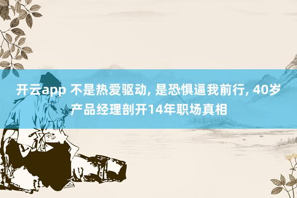 开云app 不是热爱驱动， 是恐惧逼我前行， 40岁产品经理剖开14年职场真相