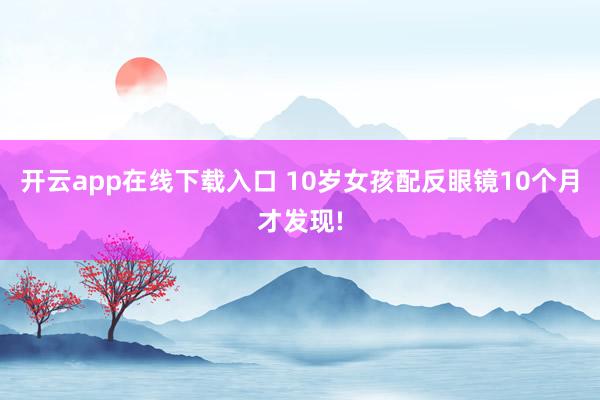开云app在线下载入口 10岁女孩配反眼镜10个月才发现!