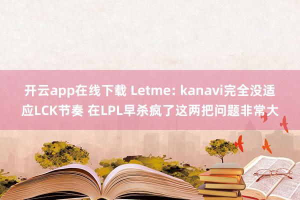 开云app在线下载 Letme: kanavi完全没适应LCK节奏 在LPL早杀疯了这两把问题非常大