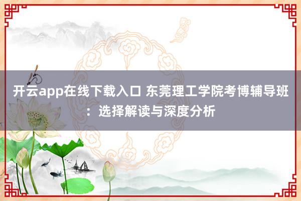 开云app在线下载入口 东莞理工学院考博辅导班：选择解读与深度分析