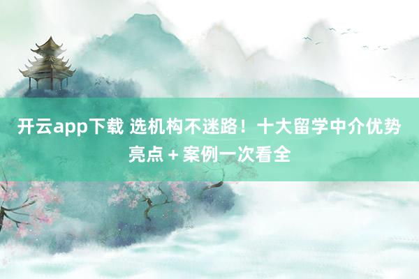 开云app下载 选机构不迷路！十大留学中介优势亮点＋案例一次看全