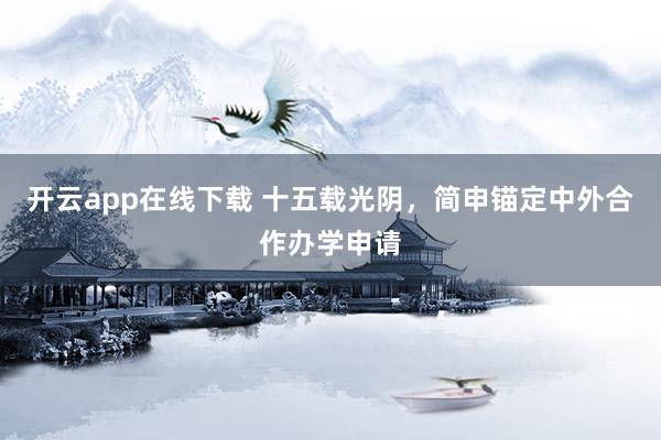 开云app在线下载 十五载光阴，简申锚定中外合作办学申请
