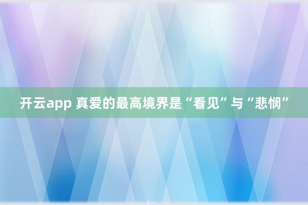 开云app 真爱的最高境界是“看见”与“悲悯”