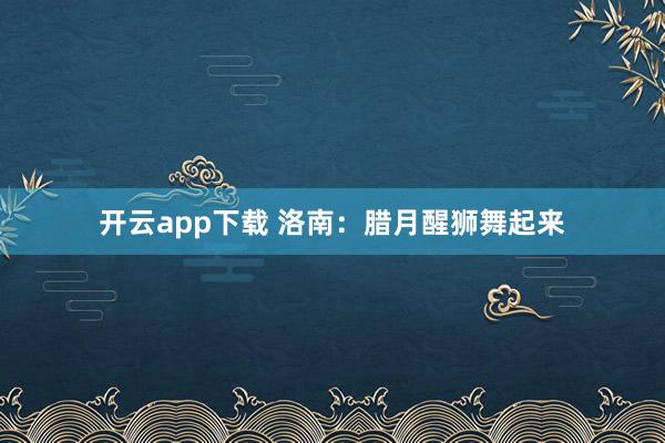 开云app下载 洛南：腊月醒狮舞起来