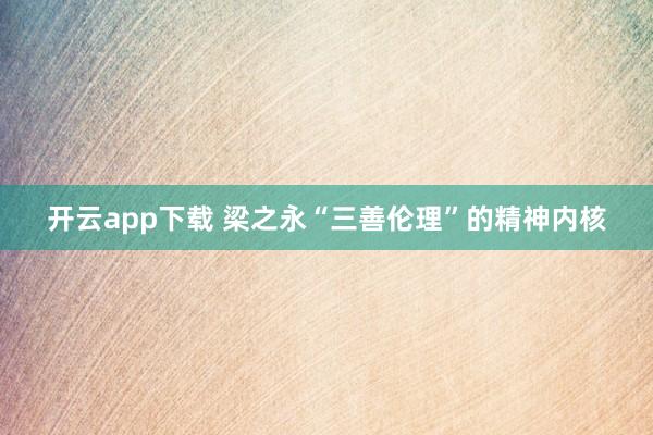 开云app下载 梁之永“三善伦理”的精神内核