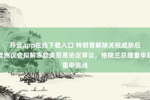 开云app在线下载入口 特朗普解除关税威胁后，欧洲议会拟解冻欧美贸易协定审议，格陵兰总理重申底线