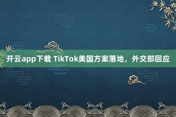 开云app下载 TikTok美国方案落地，外交部回应