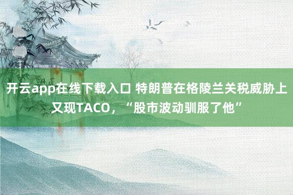 开云app在线下载入口 特朗普在格陵兰关税威胁上又现TACO，“股市波动驯服了他”