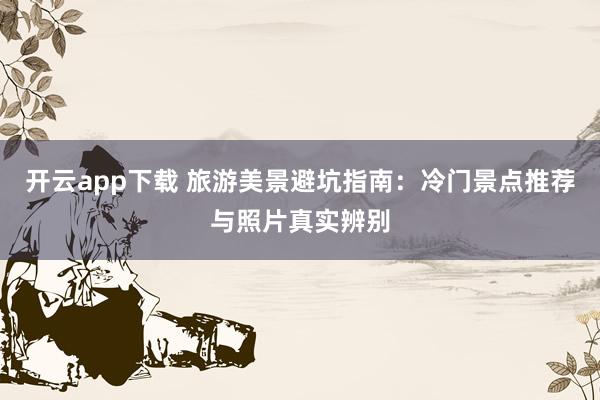 开云app下载 旅游美景避坑指南：冷门景点推荐与照片真实辨别