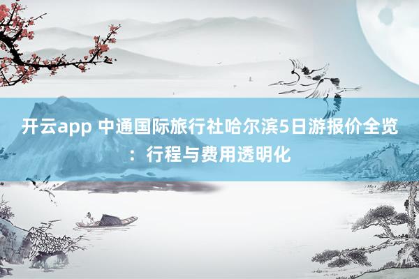 开云app 中通国际旅行社哈尔滨5日游报价全览：行程与费用透明化
