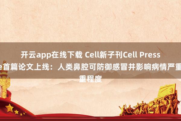 开云app在线下载 Cell新子刊Cell Press Blue首篇论文上线：人类鼻腔可防御感冒并影响病情严重程度