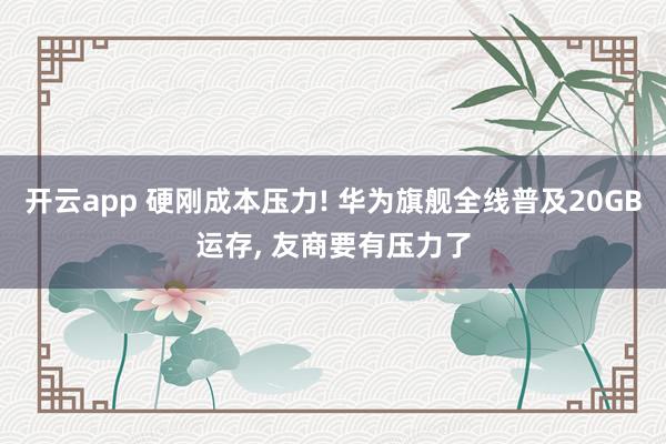 开云app 硬刚成本压力! 华为旗舰全线普及20GB运存， 友商要有压力了