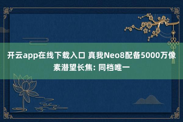 开云app在线下载入口 真我Neo8配备5000万像素潜望长焦: 同档唯一