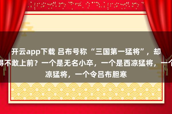 开云app下载 吕布号称 “三国第一猛将”，却被这三人打得不敢上前？一个是无名小卒，一个是西凉猛将，一个令吕布胆寒