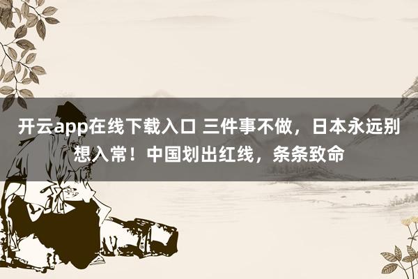 开云app在线下载入口 三件事不做，日本永远别想入常！中国划出红线，条条致命