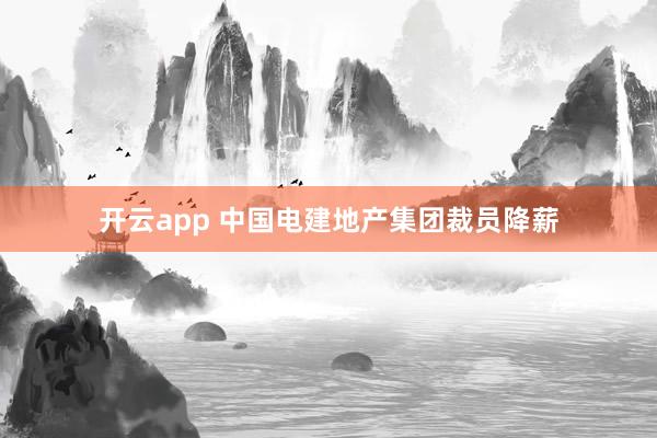 开云app 中国电建地产集团裁员降薪