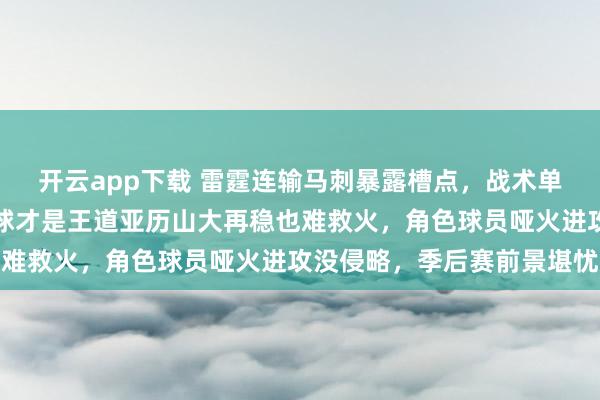 开云app下载 雷霆连输马刺暴露槽点，战术单薄阵容没深度，团队篮球才是王道亚历山大再稳也难救火，角色球员哑火进攻没侵略，季后赛前景堪忧