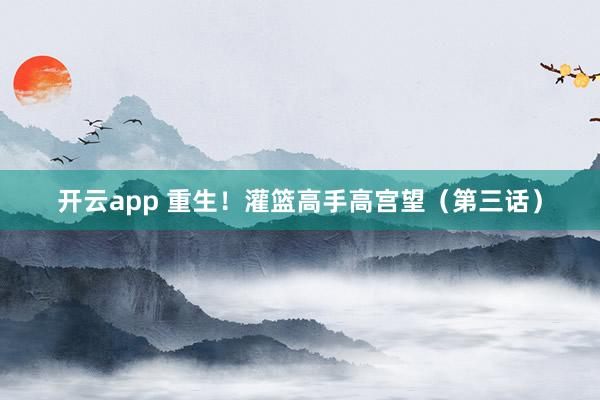 开云app 重生！灌篮高手高宫望（第三话）