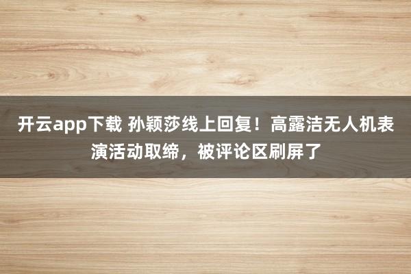 开云app下载 孙颖莎线上回复！高露洁无人机表演活动取缔，被评论区刷屏了