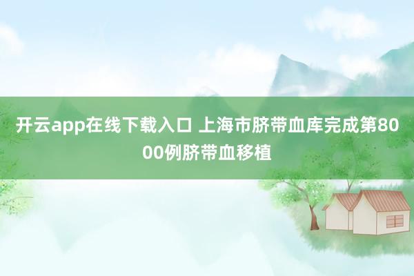 开云app在线下载入口 上海市脐带血库完成第8000例脐带血移植