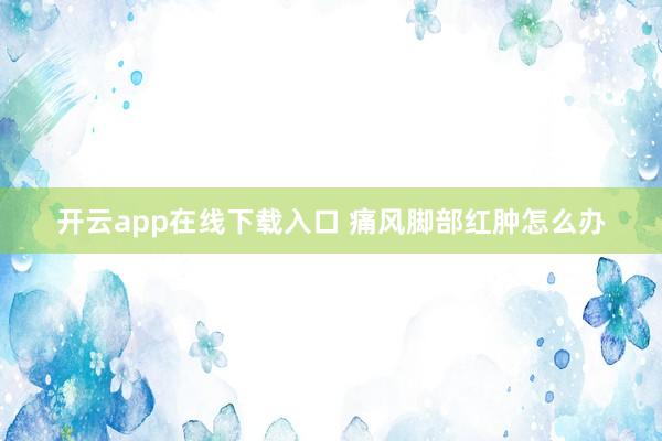 开云app在线下载入口 痛风脚部红肿怎么办