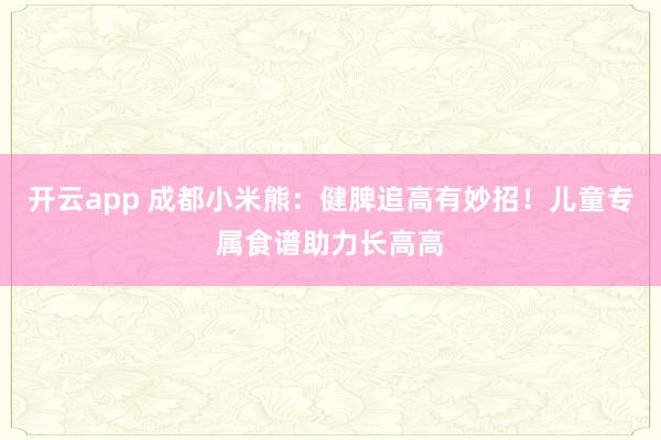 开云app 成都小米熊：健脾追高有妙招！儿童专属食谱助力长高高
