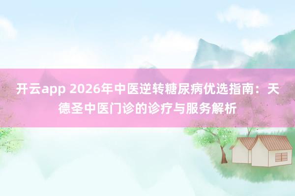 开云app 2026年中医逆转糖尿病优选指南：天德圣中医门诊的诊疗与服务解析
