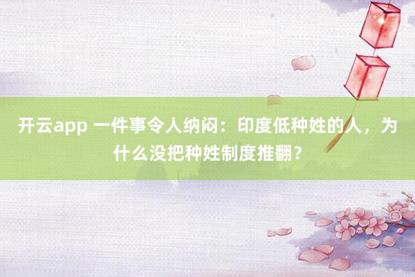 开云app 一件事令人纳闷：印度低种姓的人，为什么没把种姓制度推翻？