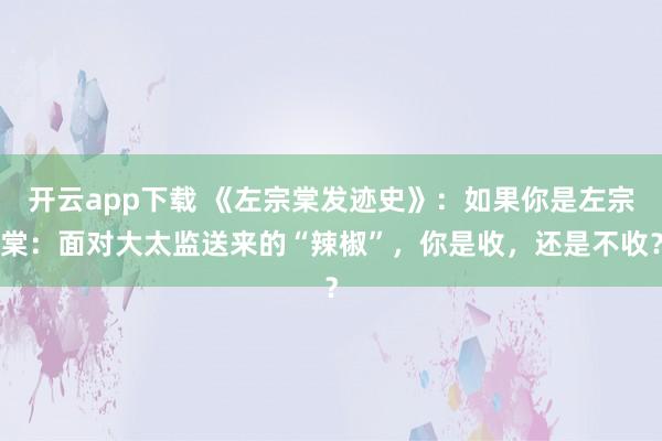 开云app下载 《左宗棠发迹史》：如果你是左宗棠：面对大太监送来的“辣椒”，你是收，还是不收？