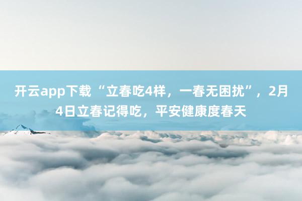 开云app下载 “立春吃4样，一春无困扰”，2月4日立春记得吃，平安健康度春天