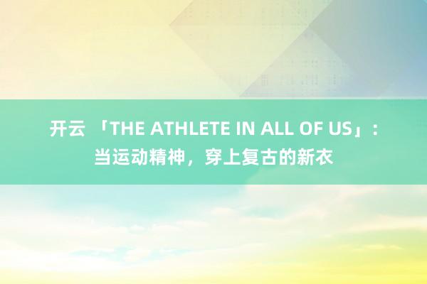 开云 「THE ATHLETE IN ALL OF US」：当运动精神，穿上复古的新衣