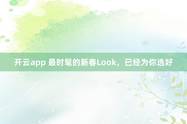 开云app 最时髦的新春Look，已经为你选好