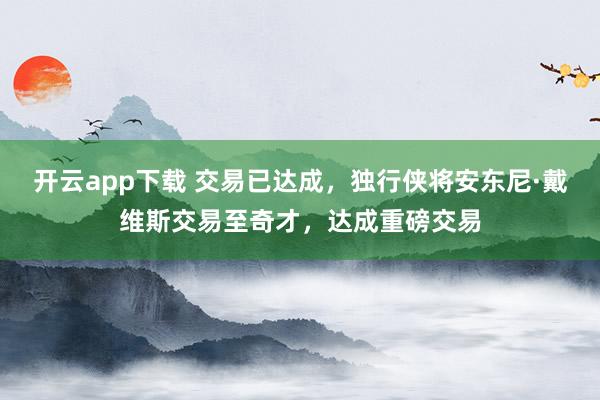 开云app下载 交易已达成，独行侠将安东尼·戴维斯交易至奇才，达成重磅交易