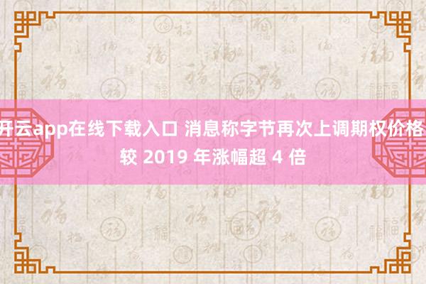 开云app在线下载入口 消息称字节再次上调期权价格，较 2019 年涨幅超 4 倍