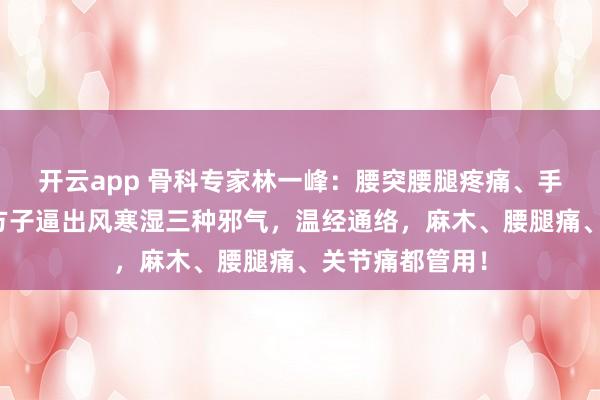 开云app 骨科专家林一峰：腰突腰腿疼痛、手脚麻木！一个方子逼出风寒湿三种邪气，温经通络，麻木、腰腿痛、关节痛都管用！