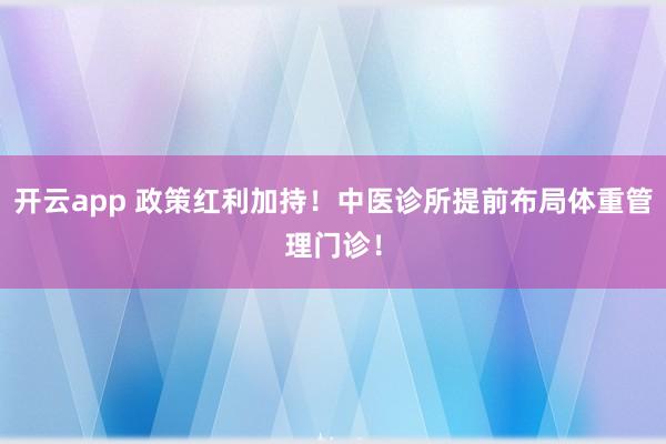 开云app 政策红利加持！中医诊所提前布局体重管理门诊！
