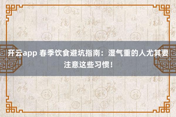 开云app 春季饮食避坑指南：湿气重的人尤其要注意这些习惯！