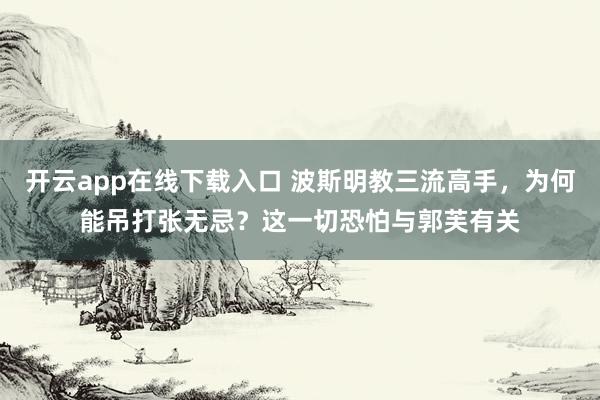 开云app在线下载入口 波斯明教三流高手，为何能吊打张无忌？这一切恐怕与郭芙有关