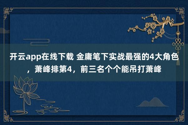 开云app在线下载 金庸笔下实战最强的4大角色,萧峰排第4,前三名个个能吊打萧峰