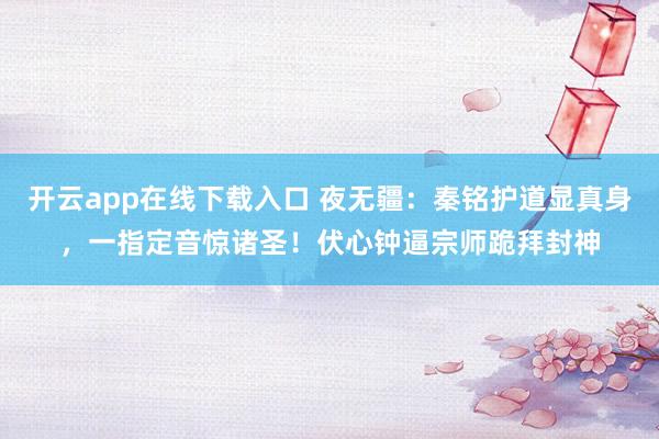 开云app在线下载入口 夜无疆：秦铭护道显真身，一指定音惊诸圣！伏心钟逼宗师跪拜封神