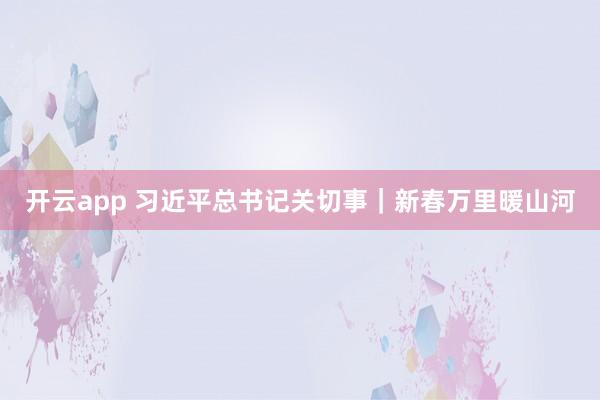 开云app 习近平总书记关切事｜新春万里暖山河