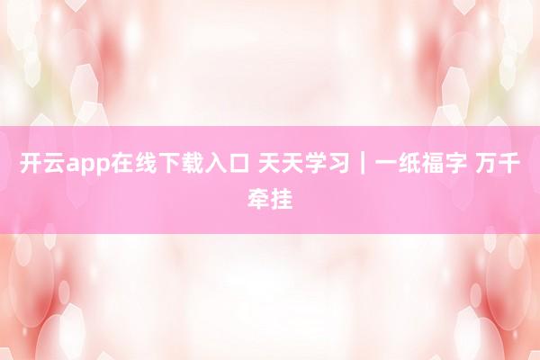 开云app在线下载入口 天天学习｜一纸福字 万千牵挂