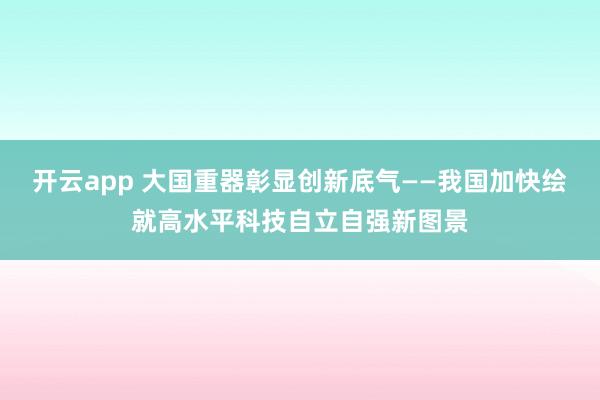 开云app 大国重器彰显创新底气——我国加快绘就高水平科技自立自强新图景